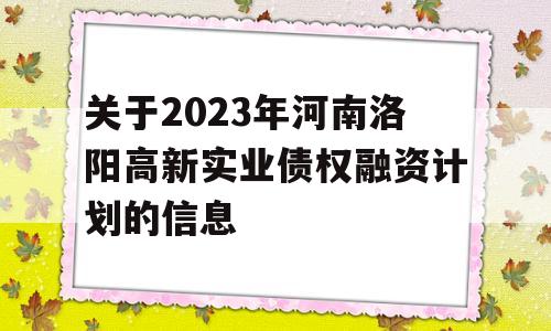 关于2023年河南洛阳高新实业债权融资计划的信息