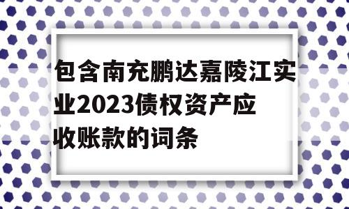 包含南充鹏达嘉陵江实业2023债权资产应收账款的词条