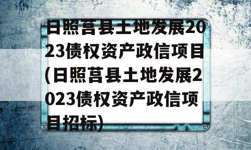 日照莒县土地发展2023债权资产政信项目(日照莒县土地发展2023债权资产政信项目招标)