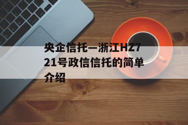 央企信托—浙江HZ721号政信信托的简单介绍