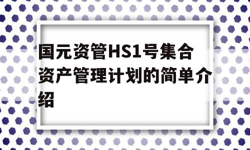 国元资管HS1号集合资产管理计划的简单介绍