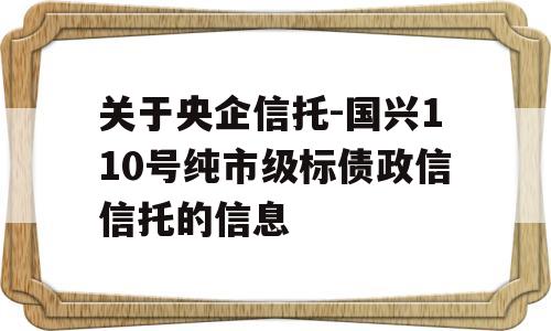 关于央企信托-国兴110号纯市级标债政信信托的信息