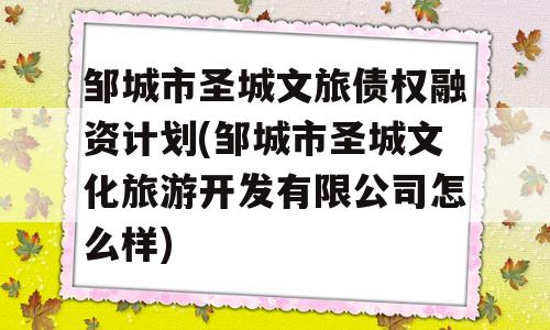 邹城市圣城文旅债权融资计划(邹城市圣城文化旅游开发有限公司怎么样)