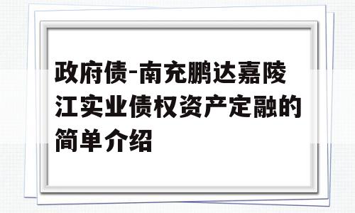 政府债-南充鹏达嘉陵江实业债权资产定融的简单介绍