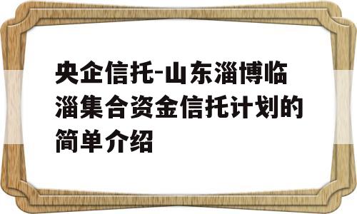 央企信托-山东淄博临淄集合资金信托计划的简单介绍