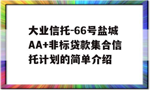 大业信托-66号盐城AA+非标贷款集合信托计划的简单介绍