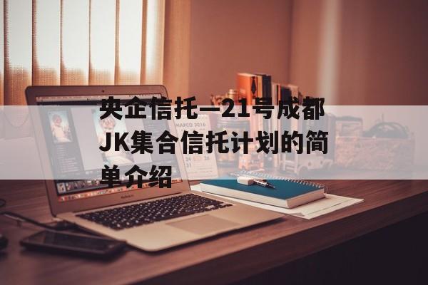 央企信托—21号成都JK集合信托计划的简单介绍