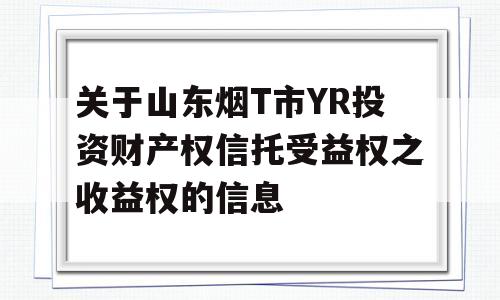 关于山东烟T市YR投资财产权信托受益权之收益权的信息