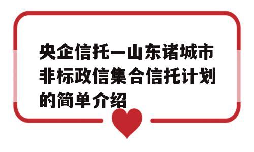 央企信托—山东诸城市非标政信集合信托计划的简单介绍