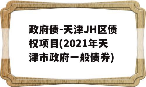 政府债-天津JH区债权项目(2021年天津市政府一般债券)