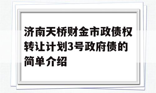 济南天桥财金市政债权转让计划3号政府债的简单介绍