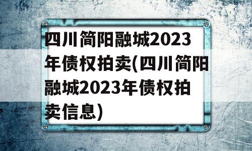 四川简阳融城2023年债权拍卖(四川简阳融城2023年债权拍卖信息)