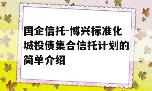 国企信托-博兴标准化城投债集合信托计划的简单介绍