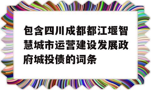 包含四川成都都江堰智慧城市运营建设发展政府城投债的词条