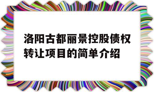 洛阳古都丽景控股债权转让项目的简单介绍