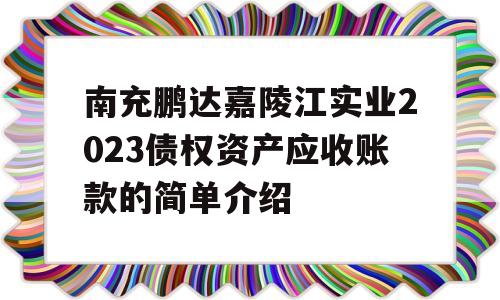 南充鹏达嘉陵江实业2023债权资产应收账款的简单介绍