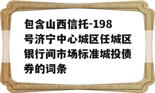 包含山西信托-198号济宁中心城区任城区银行间市场标准城投债券的词条