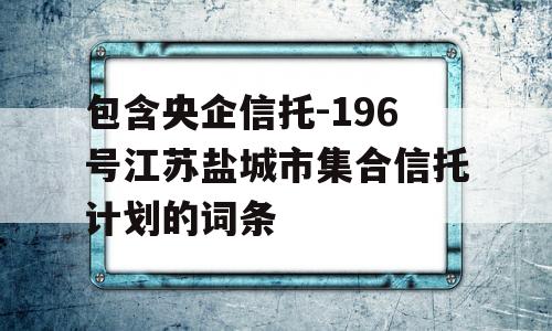 包含央企信托-196号江苏盐城市集合信托计划的词条