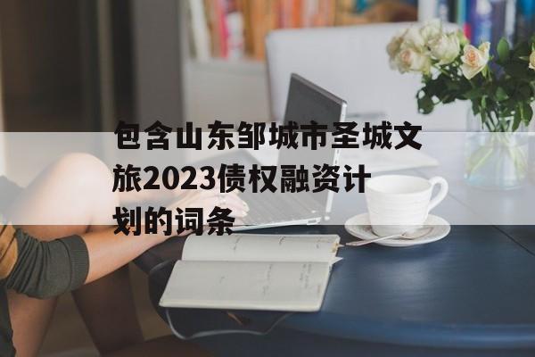 包含山东邹城市圣城文旅2023债权融资计划的词条