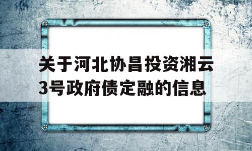 关于河北协昌投资湘云3号政府债定融的信息