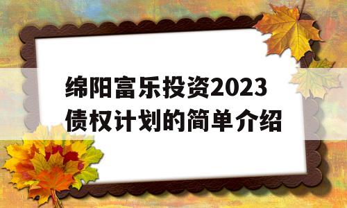 绵阳富乐投资2023债权计划的简单介绍