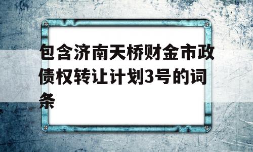 包含济南天桥财金市政债权转让计划3号的词条