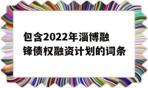 包含2022年淄博融锋债权融资计划的词条