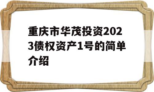 重庆市华茂投资2023债权资产1号的简单介绍