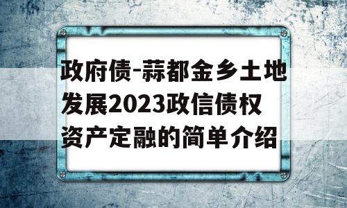 政府债-蒜都金乡土地发展2023政信债权资产定融的简单介绍