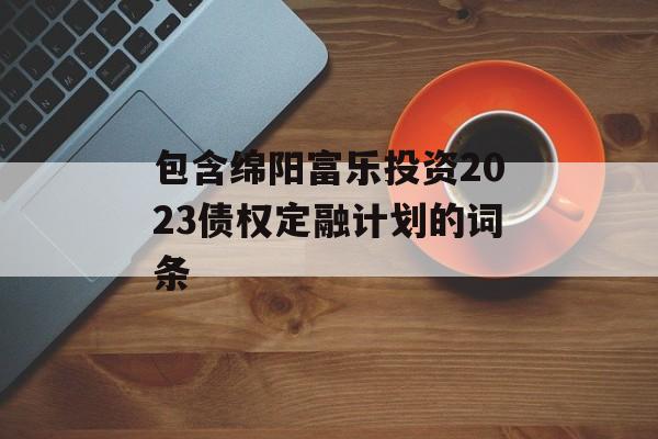 包含绵阳富乐投资2023债权定融计划的词条