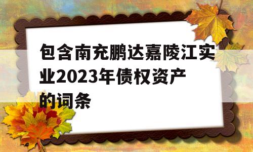 包含南充鹏达嘉陵江实业2023年债权资产的词条