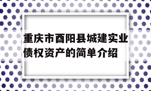 重庆市酉阳县城建实业债权资产的简单介绍