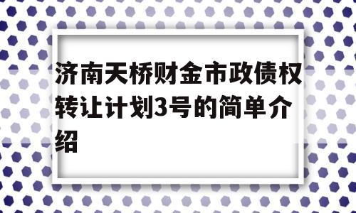 济南天桥财金市政债权转让计划3号的简单介绍