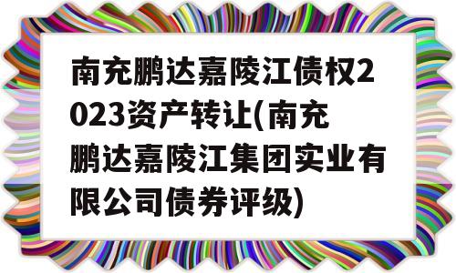 南充鹏达嘉陵江债权2023资产转让(南充鹏达嘉陵江集团实业有限公司债券评级)