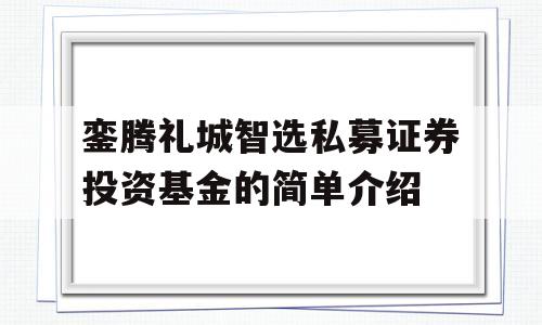 銮腾礼城智选私募证券投资基金的简单介绍