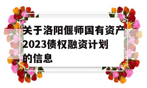 关于洛阳偃师国有资产2023债权融资计划的信息