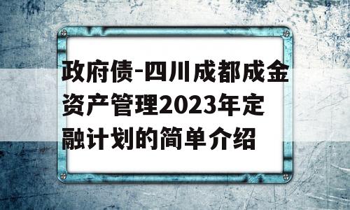 政府债-四川成都成金资产管理2023年定融计划的简单介绍