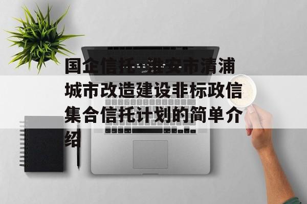 国企信托·淮安市清浦城市改造建设非标政信集合信托计划的简单介绍