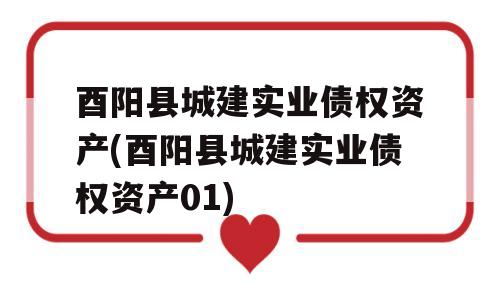 酉阳县城建实业债权资产(酉阳县城建实业债权资产01)