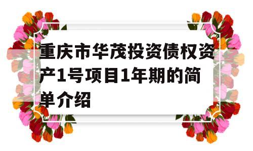 重庆市华茂投资债权资产1号项目1年期的简单介绍