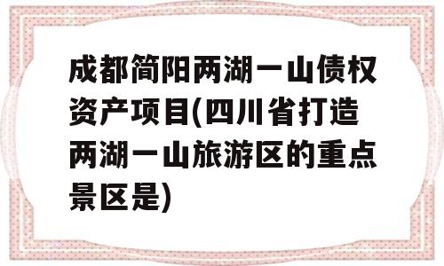 成都简阳两湖一山债权资产项目(四川省打造两湖一山旅游区的重点景区是)