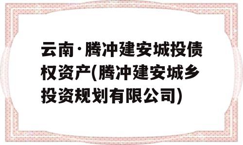 云南·腾冲建安城投债权资产(腾冲建安城乡投资规划有限公司)