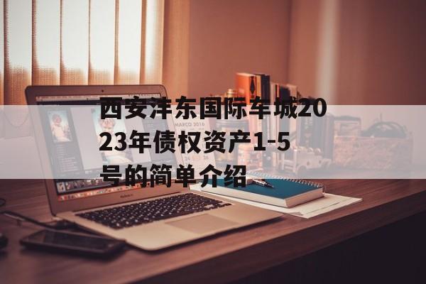 西安沣东国际车城2023年债权资产1-5号的简单介绍