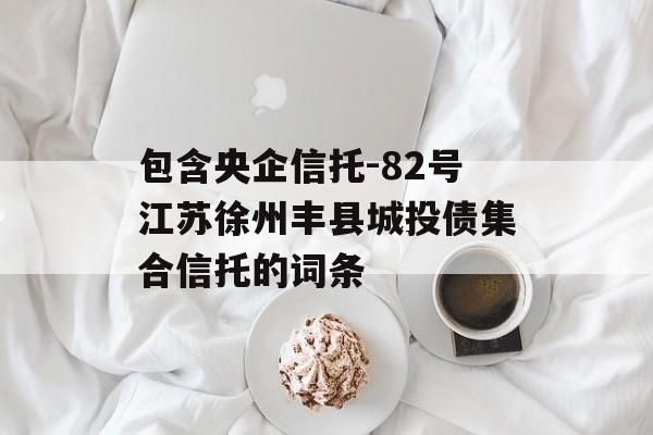 包含央企信托-82号江苏徐州丰县城投债集合信托的词条