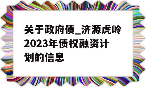 关于政府债_济源虎岭2023年债权融资计划的信息