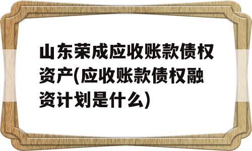 山东荣成应收账款债权资产(应收账款债权融资计划是什么)