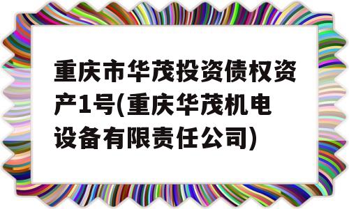 重庆市华茂投资债权资产1号(重庆华茂机电设备有限责任公司)