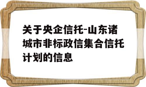 关于央企信托-山东诸城市非标政信集合信托计划的信息