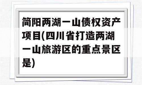 简阳两湖一山债权资产项目(四川省打造两湖一山旅游区的重点景区是)