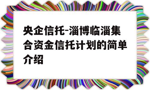 央企信托-淄博临淄集合资金信托计划的简单介绍